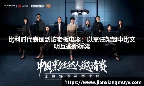 比利时代表团到访老板电器：以烹饪架起中比文明互鉴新桥梁