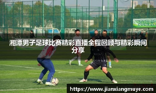 湘潭男子足球比赛精彩直播全程回顾与精彩瞬间分享