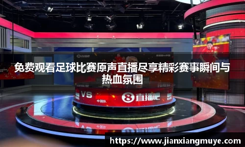 免费观看足球比赛原声直播尽享精彩赛事瞬间与热血氛围