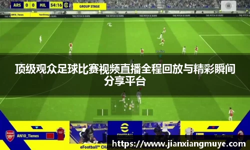 顶级观众足球比赛视频直播全程回放与精彩瞬间分享平台
