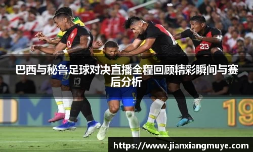 巴西与秘鲁足球对决直播全程回顾精彩瞬间与赛后分析