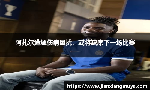阿扎尔遭遇伤病困扰，或将缺席下一场比赛