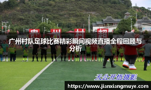 广州村队足球比赛精彩瞬间视频直播全程回顾与分析